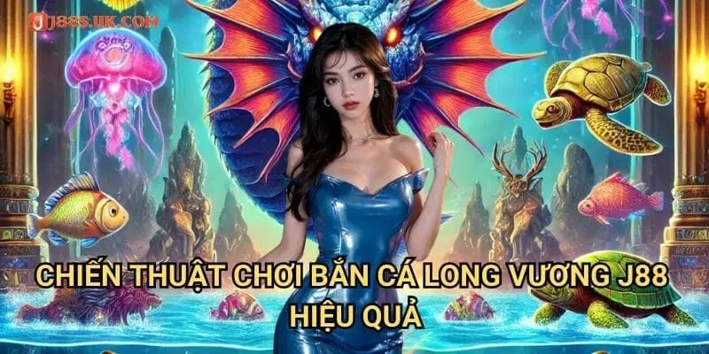 Chiến Thuật Chơi Bắn Cá Long Vương J88 Hiệu Quả